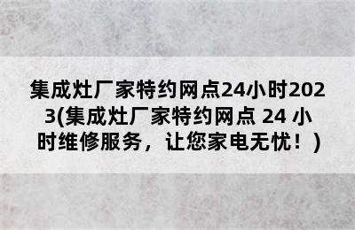 集成灶厂家特约网点24小时2023(集成灶厂家特约网点 24 小时维修服务，让您家电无忧！)